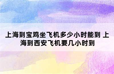 上海到宝鸡坐飞机多少小时能到 上海到西安飞机要几小时到